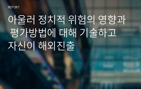 아울러 정치적 위험의 영향과 평가방법에 대해 기술하고 자신이 해외진출