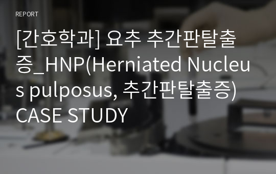 [간호학과] 요추 추간판탈출증_HNP(Herniated Nucleus pulposus, 추간판탈출증) CASE STUDY