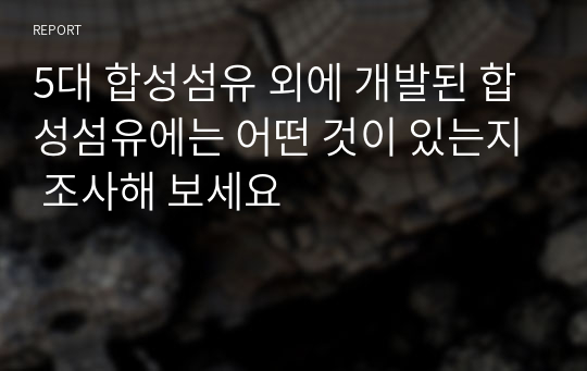 5대 합성섬유 외에 개발된 합성섬유에는 어떤 것이 있는지 조사해 보세요