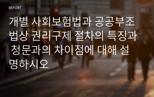 개별 사회보험법과 공공부조법상 권리구제 절차의 특징과 청문과의 차이점에 대해 설명하시오