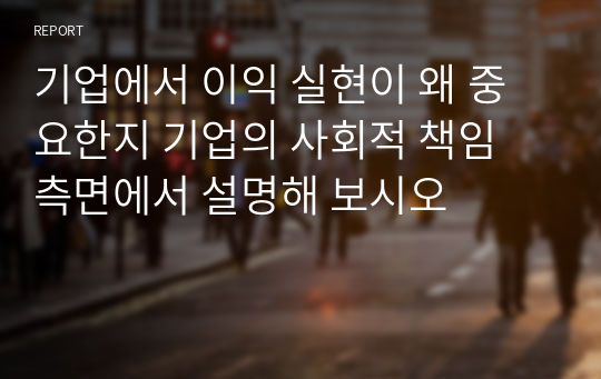 기업에서 이익 실현이 왜 중요한지 기업의 사회적 책임 측면에서 설명해 보시오