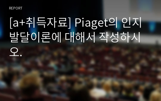 [a+취득자료] Piaget의 인지발달이론에 대해서 작성하시오.