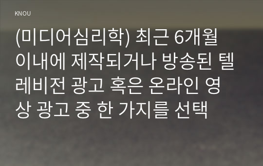 (미디어심리학) 최근 6개월 이내에 제작되거나 방송된 텔레비전 광고 혹은 온라인 영상 광고 중 한 가지를 선택