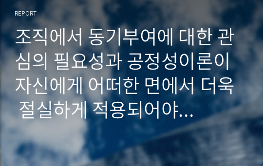 조직에서 동기부여에 대한 관심의 필요성과 공정성이론이 자신에게 어떠한 면에서 더욱 절실하게 적용되어야 하는지를 논리적으로 제시하시오.