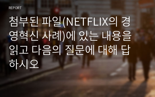 첨부된 파일(NETFLIX의 경영혁신 사례)에 있는 내용을 읽고 다음의 질문에 대해 답하시오