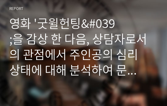 영화 &#039;굿윌헌팅&#039;을 감상 한 다음, 상담자로서의 관점에서 주인공의 심리 상태에 대해 분석하여 문제 행동의 원인을 찾고