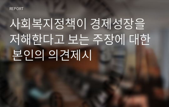 사회복지정책이 경제성장을 저해한다고 보는 주장에 대한 본인의 의견제시