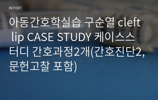 A+ 아동간호학실습 구순열 cleft lip CASE STUDY 케이스스터디 간호과정1개(간호진단1,문헌고찰 포함)