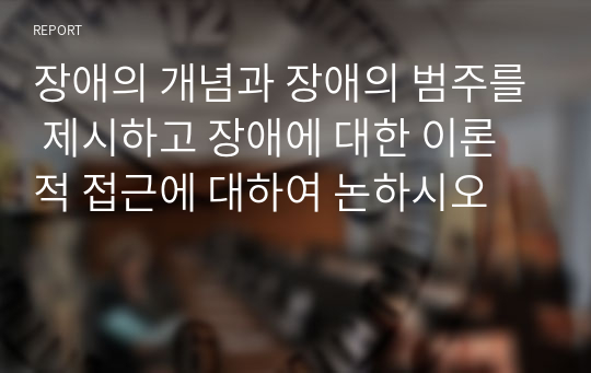 장애의 개념과 장애의 범주를 제시하고 장애에 대한 이론적 접근에 대하여 논하시오