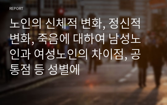 노인의 신체적 변화, 정신적 변화, 죽음에 대하여 남성노인과 여성노인의 차이점, 공통점 등 성별에