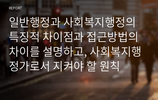 일반행정과 사회복지행정의 특징적 차이점과 접근방법의 차이를 설명하고, 사회복지행정가로서 지켜야 할 원칙