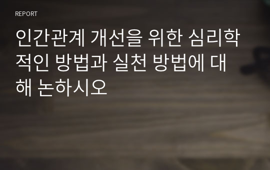 인간관계 개선을 위한 심리학적인 방법과 실천 방법에 대해 논하시오