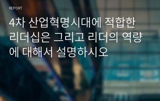 4차 산업혁명시대에 적합한 리더십은 그리고 리더의 역량에 대해서 설명하시오