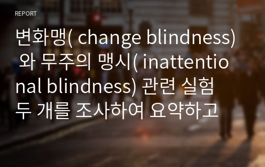 변화맹( change blindness) 와 무주의 맹시( inattentional blindness) 관련 실험 두 개를 조사하여 요약하고