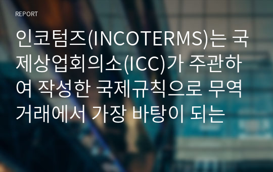 인코텀즈(INCOTERMS)는 국제상업회의소(ICC)가 주관하여 작성한 국제규칙으로 무역거래에서 가장 바탕이 되는