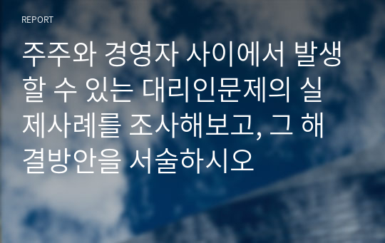 주주와 경영자 사이에서 발생할 수 있는 대리인문제의 실제사례를 조사해보고, 그 해결방안을 서술하시오