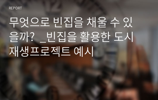 무엇으로 빈집을 채울 수 있을까?  _빈집을 활용한 도시재생프로젝트 예시