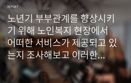 노년기 부부관계를 향상시키기 위해 노인복지 현장에서 어떠한 서비스가 제공되고 있는지 조사해보고 이러한 서비스의 문제점과 개선방안에 대한 자신의 의견을 쓰시오