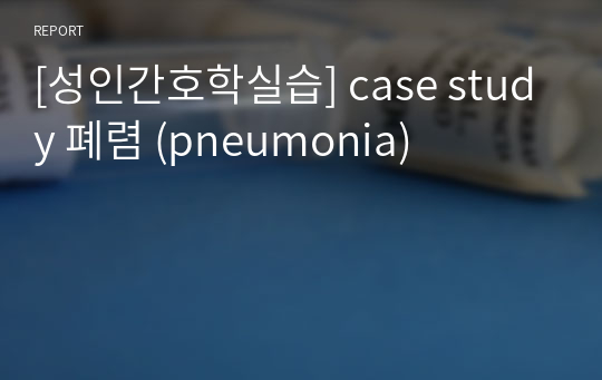 [성인간호학실습] case study 폐렴 (pneumonia)