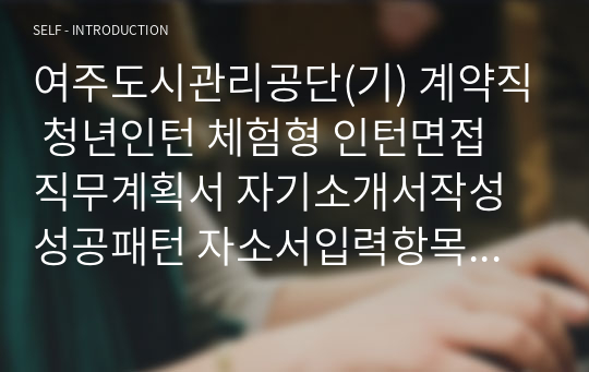 여주도시관리공단(기) 계약직 청년인턴 체험형 인턴면접 직무계획서 자기소개서작성성공패턴 자소서입력항목분석 지원동기작성요령