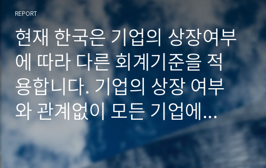 현재 한국은 기업의 상장여부에 따라 다른 회계기준을 적용합니다. 기업의 상장 여부와 관계없이 모든 기업에 대해 한국채택국제회계기준(K-IFRS)을 적용하는 것에 대한 찬반 의견을 제시하세요.