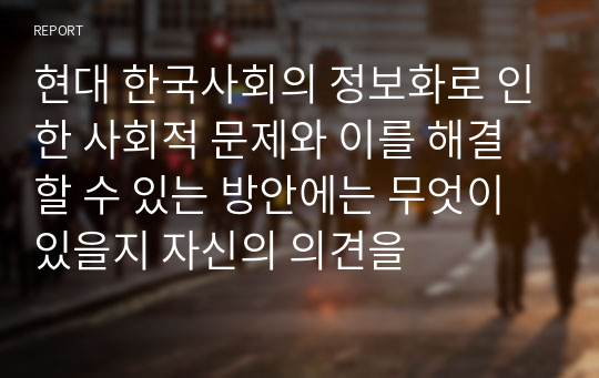 현대 한국사회의 정보화로 인한 사회적 문제와 이를 해결할 수 있는 방안에는 무엇이 있을지 자신의 의견을