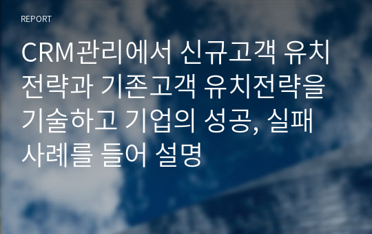 CRM관리에서 신규고객 유치전략과 기존고객 유치전략을 기술하고 기업의 성공, 실패 사례를 들어 설명