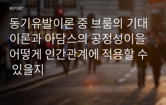 동기유발이론 중 브룸의 기대이론과 아담스의 공정성이을 어떻게 인간관계에 적용할 수 있을지