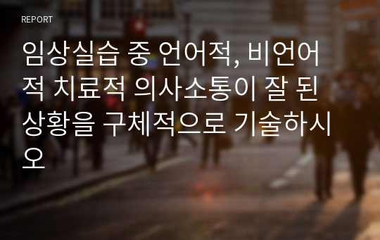 임상실습 중 언어적, 비언어적 치료적 의사소통이 잘 된 상황을 구체적으로 기술하시오