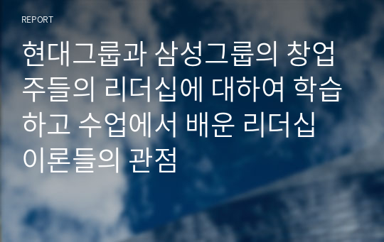 현대그룹과 삼성그룹의 창업주들의 리더십에 대하여 학습하고 수업에서 배운 리더십 이론들의 관점