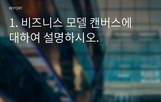 1. 비즈니스 모델 캔버스에 대하여 설명하시오.