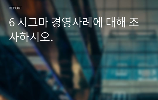 6 시그마 경영사례에 대해 조사하시오.