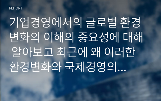 기업경영에서의 글로벌 환경 변화의 이해의 중요성에 대해 알아보고 최근에 왜 이러한 환경변화와 국제경영의 중요성이 부각되는가에 대한 본인의 생각을 제시해보시오.