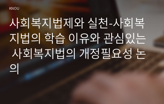 사회복지법제와 실천-사회복지법의 학습 이유와 관심있는 사회복지법의 개정필요성 논의