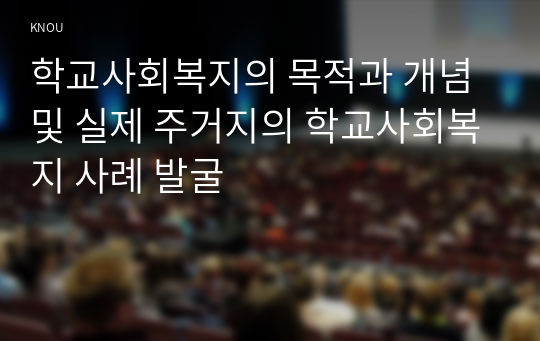 학교사회복지의 목적과 개념 및 실제 주거지의 학교사회복지 사례 발굴