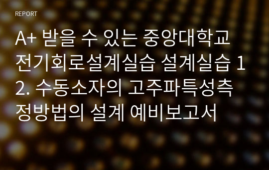 A+ 받을 수 있는 중앙대학교 전기회로설계실습 설계실습 12. 수동소자의 고주파특성측정방법의 설계 예비보고서