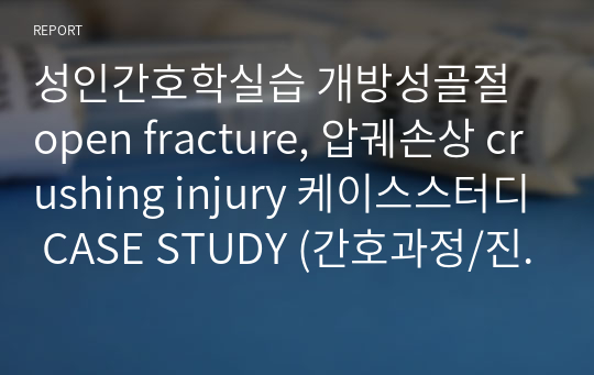 A+ 성인간호학실습 개방성골절 open fracture, 압궤손상 crushing injury 케이스스터디 (간호과정/진단3개, 검사결과 해석 포함)