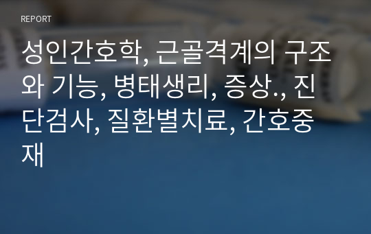 성인간호학, 근골격계의 구조와 기능, 병태생리, 증상., 진단검사, 질환별치료, 간호중재