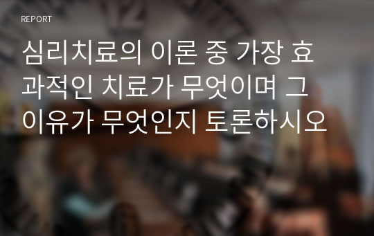 심리치료의 이론 중 가장 효과적인 치료가 무엇이며 그 이유가 무엇인지 토론하시오