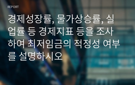 경제성장률, 물가상승률, 실업률 등 경제지표 등을 조사하여 최저임금의 적정성 여부를 설명하시오