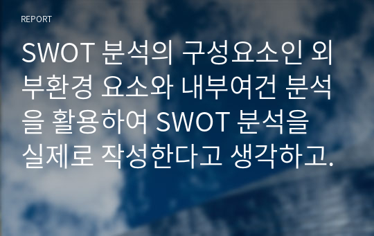 SWOT 분석의 구성요소인 외부환경 요소와 내부여건 분석을 활용하여 SWOT 분석을 실제로 작성한다고 생각하고, 그 절차를 체계적으로 설명해보시오.