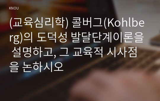 (교육심리학) 콜버그(Kohlberg)의 도덕성 발달단계이론을 설명하고, 그 교육적 시사점을 논하시오