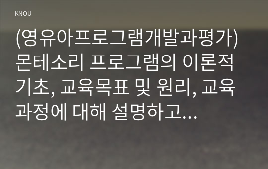 (영유아프로그램개발과평가) 몬테소리 프로그램의 이론적 기초, 교육목표 및 원리, 교육과정에 대해 설명하고, 프로그램의 강점과 약점에