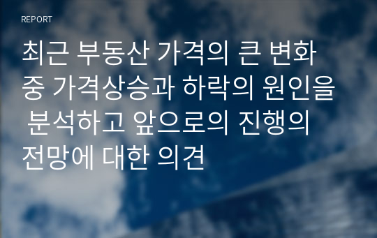 최근 부동산 가격의 큰 변화 중 가격상승과 하락의 원인을 분석하고 앞으로의 진행의 전망에 대한 의견