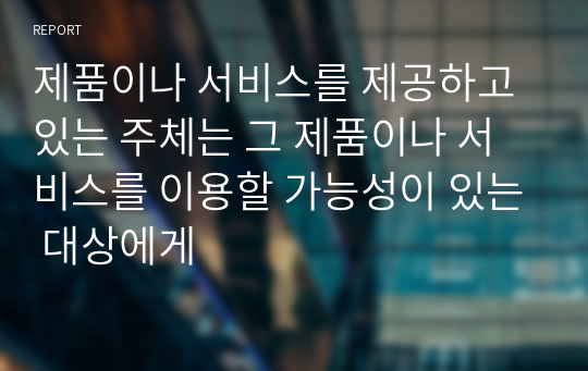 제품이나 서비스를 제공하고 있는 주체는 그 제품이나 서비스를 이용할 가능성이 있는 대상에게