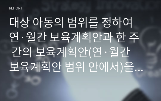 대상 아동의 범위를 정하여 연·월간 보육계획안과 한 주 간의 보육계획안(연·월간 보육계획안 범위 안에서)을 작성하시오.