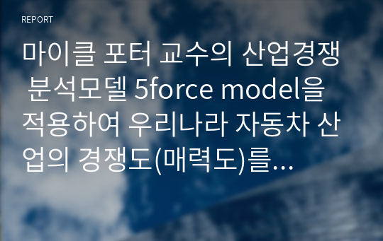 마이클 포터 교수의 산업경쟁 분석모델 5force model을 적용하여 우리나라 자동차 산업의 경쟁도(매력도)를 자동차 제조업체 입장에서 분석하시오.