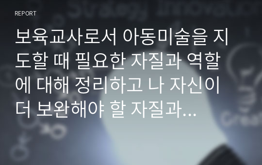 보육교사로서 아동미술을 지도할 때 필요한 자질과 역할에 대해 정리하고 나 자신이 더 보완해야 할 자질과 노력할 방향에 대해 서술하시오.