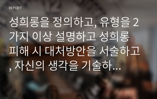 성희롱을 정의하고, 유형을 2가지 이상 설명하고 성희롱 피해 시 대처방안을 서술하고, 자신의 생각을 기술하시오