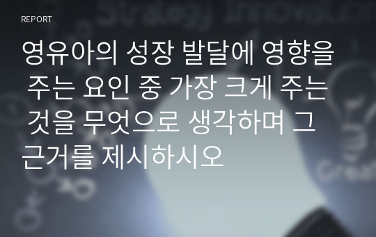 영유아의 성장 발달에 영향을 주는 요인 중 가장 크게 주는 것을 무엇으로 생각하며 그 근거를 제시하시오